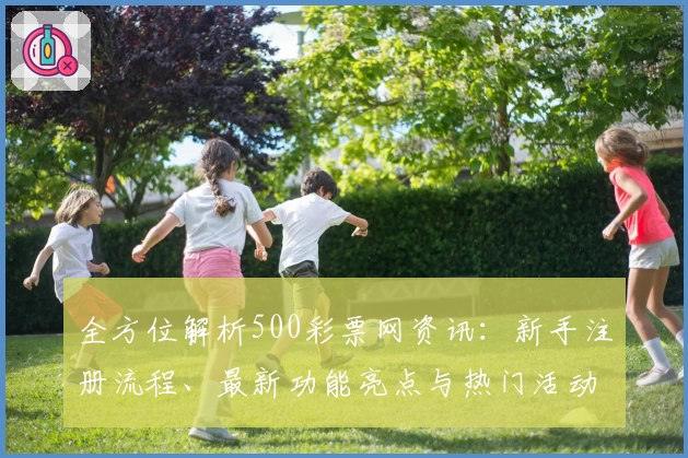 全方位解析500彩票网资讯：新手注册流程、最新功能亮点与热门活动福利推荐