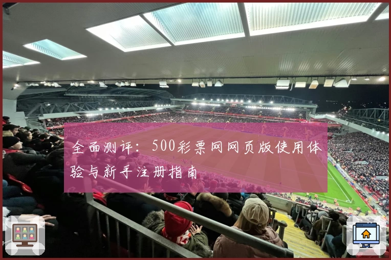 全面测评：500彩票网网页版使用体验与新手注册指南