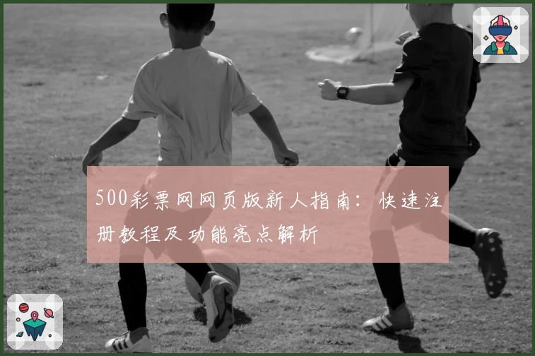 500彩票网网页版新人指南：快速注册教程及功能亮点解析