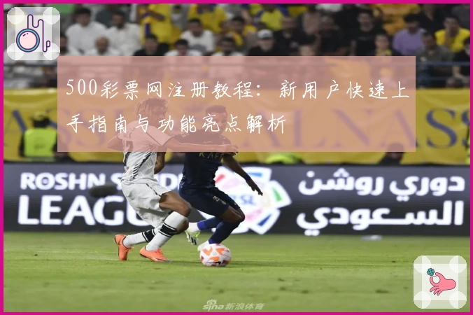 500彩票网注册教程:新用户快速上手指南与功能亮点解析