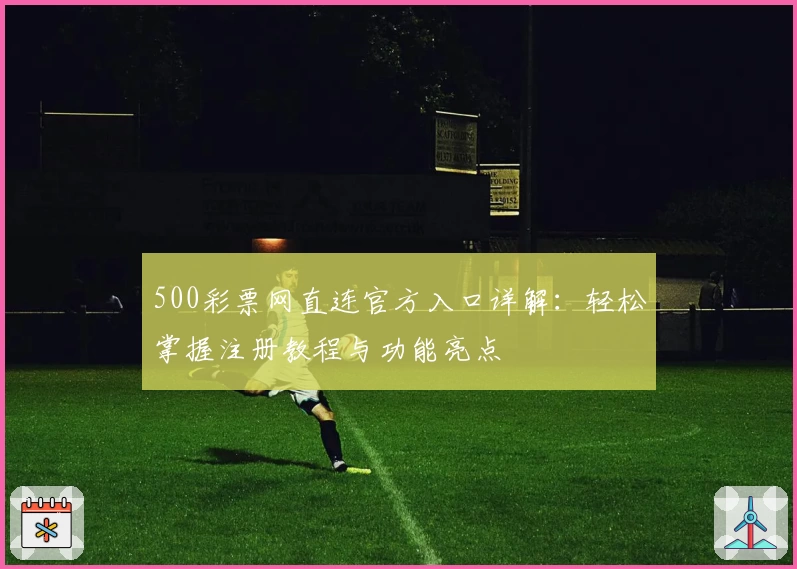 500彩票网直连官方入口详解：轻松掌握注册教程与功能亮点