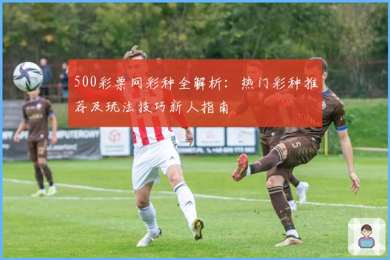 500彩票网彩种全解析:热门彩种推荐及玩法技巧新人指南