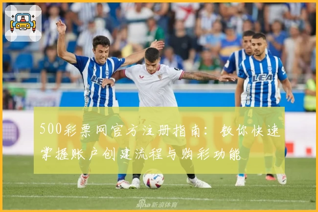 500彩票网官方注册指南：教你快速掌握账户创建流程与购彩功能