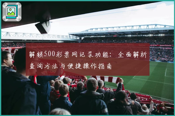 解锁500彩票网记录功能：全面解析查询方法与便捷操作指南
