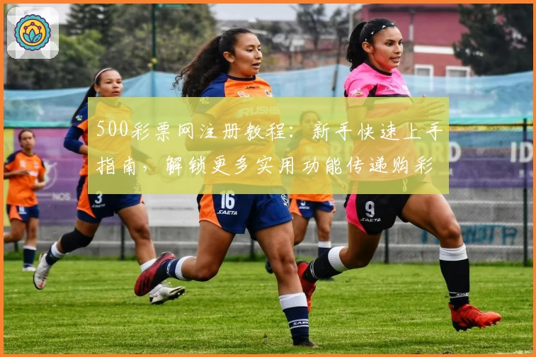 500彩票网注册教程：新手快速上手指南，解锁更多实用功能传递购彩新体验