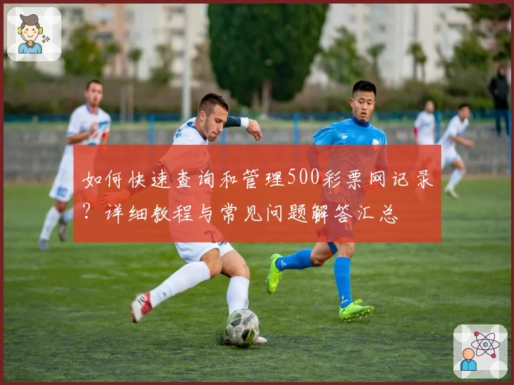 如何快速查询和管理500彩票网记录？详细教程与常见问题解答汇总
