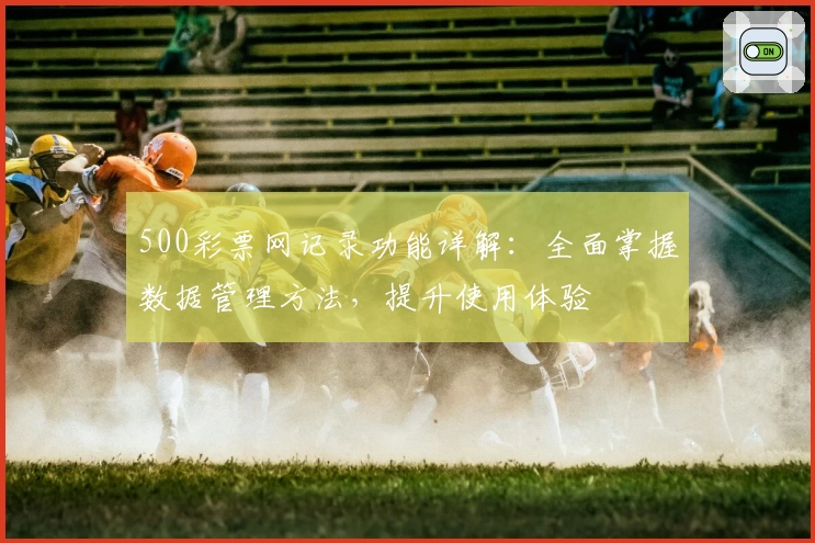 500彩票网记录功能详解:全面掌握数据管理方法,提升使用体验