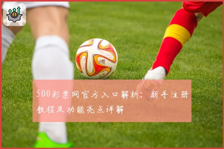 500彩票网官方入口解析：新手注册教程及功能亮点详解