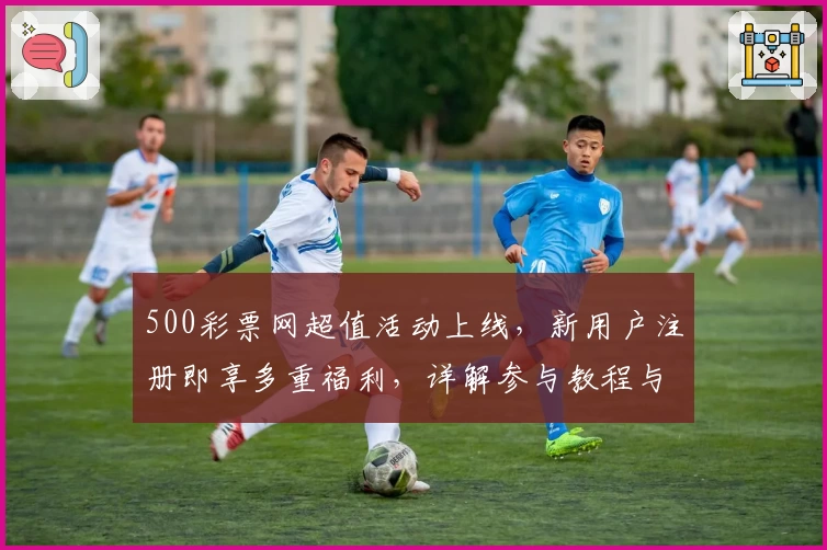 500彩票网超值活动上线，新用户注册即享多重福利，详解参与教程与亮点解析