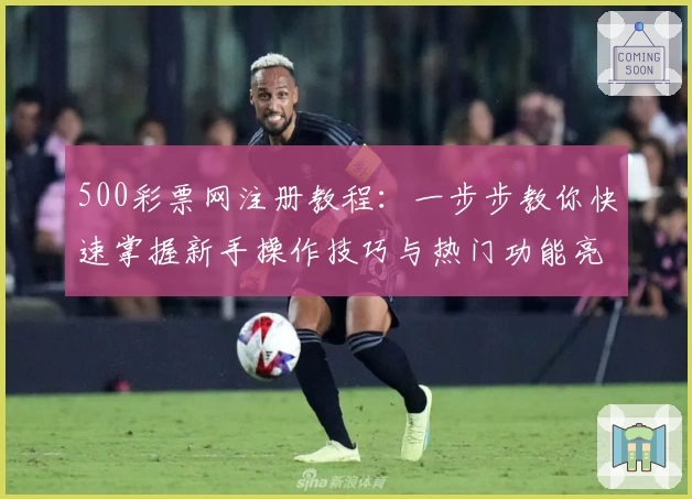 500彩票网注册教程:一步步教你快速掌握新手操作技巧与热门功能亮点