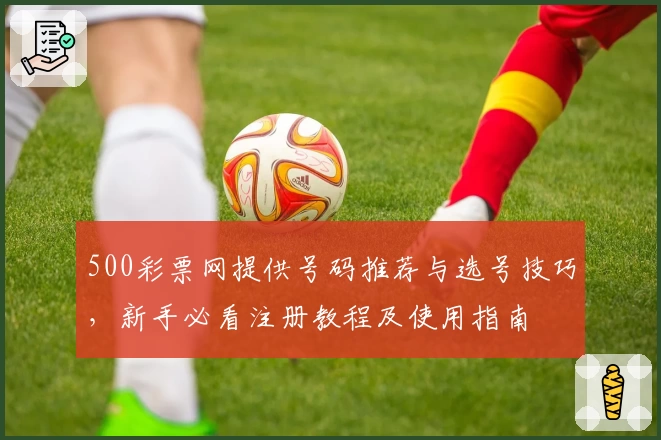 500彩票网提供号码推荐与选号技巧，新手必看注册教程及使用指南