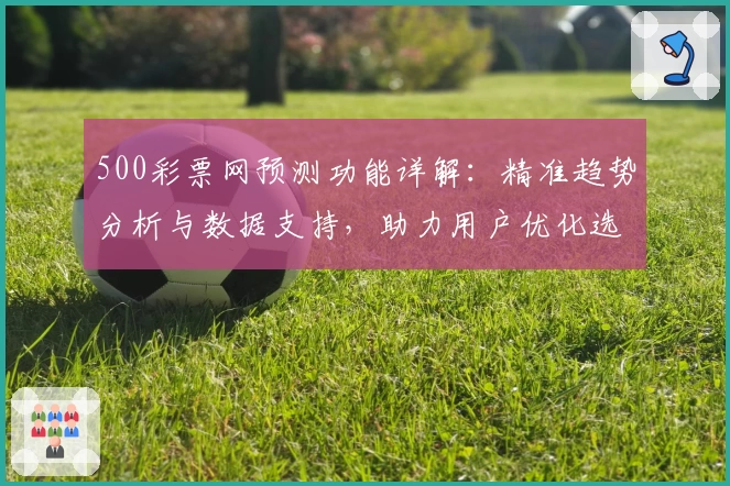 500彩票网预测功能详解：精准趋势分析与数据支持，助力用户优化选号策略