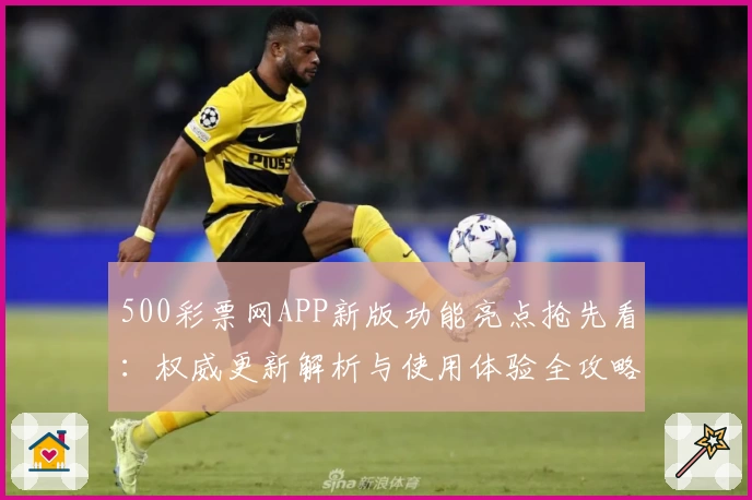 500彩票网APP新版功能亮点抢先看：权威更新解析与使用体验全攻略