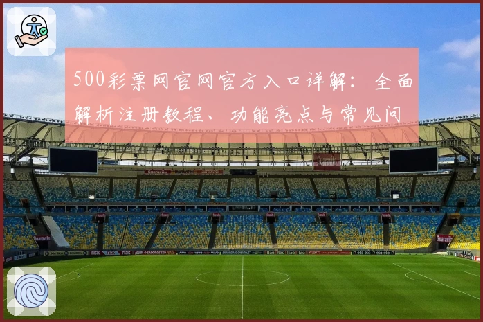 500彩票网官网官方入口详解：全面解析注册教程、功能亮点与常见问题