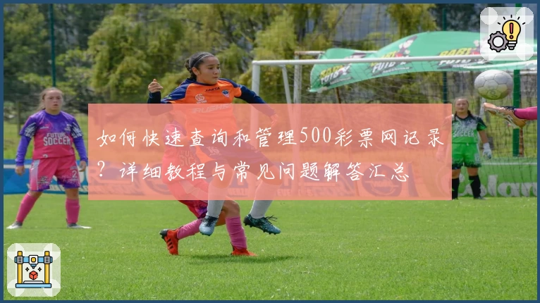 如何快速查询和管理500彩票网记录?详细教程与常见问题解答汇总