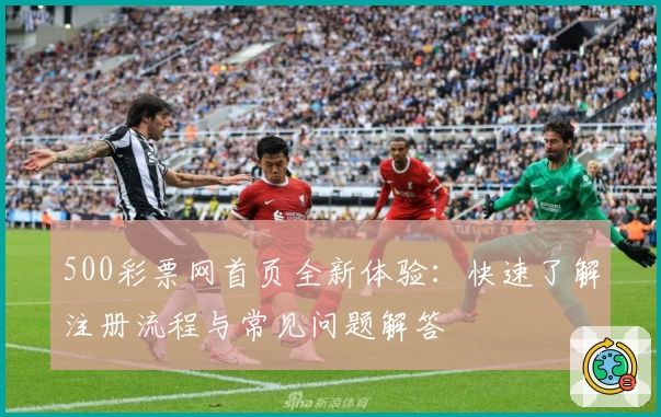 500彩票网首页全新体验：快速了解注册流程与常见问题解答