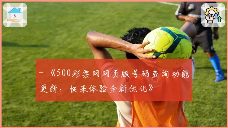 - 《500彩票网网页版号码查询功能更新，快来体验全新优化》