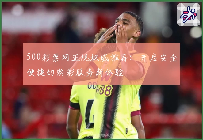 500彩票网正规权威推荐：开启安全便捷的购彩服务新体验