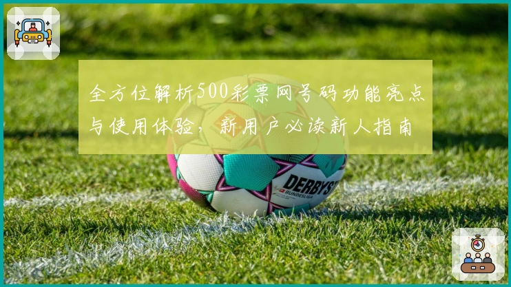 全方位解析500彩票网号码功能亮点与使用体验，新用户必读新人指南