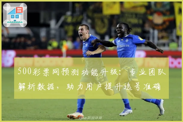500彩票网预测功能升级：专业团队解析数据，助力用户提升选号准确率
