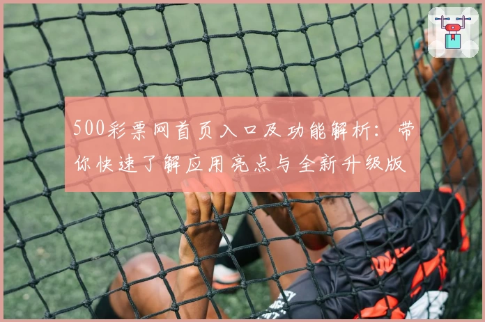 500彩票网首页入口及功能解析：带你快速了解应用亮点与全新升级版块