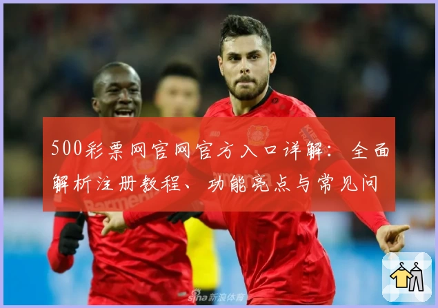 500彩票网官网官方入口详解：全面解析注册教程、功能亮点与常见问题