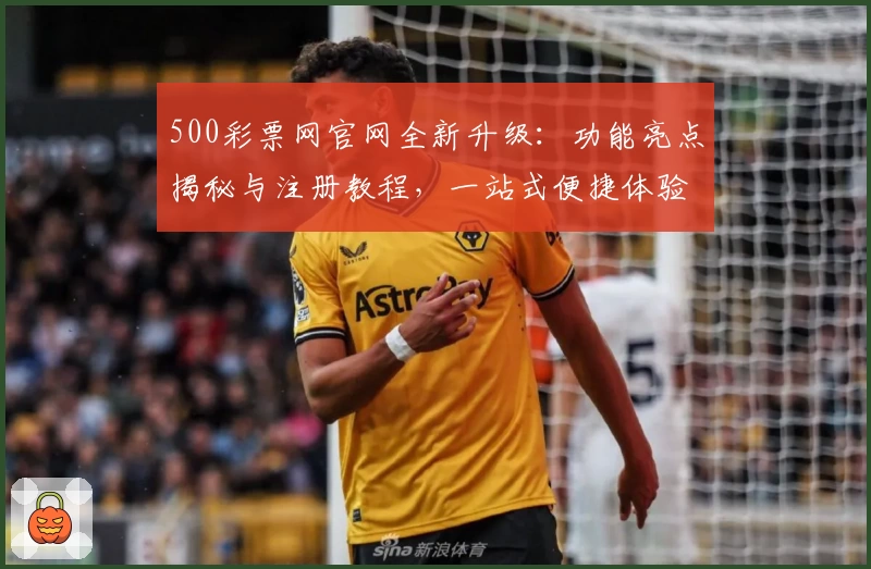 500彩票网官网全新升级：功能亮点揭秘与注册教程，一站式便捷体验