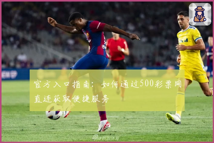 官方入口指南：如何通过500彩票网直连获取便捷服务