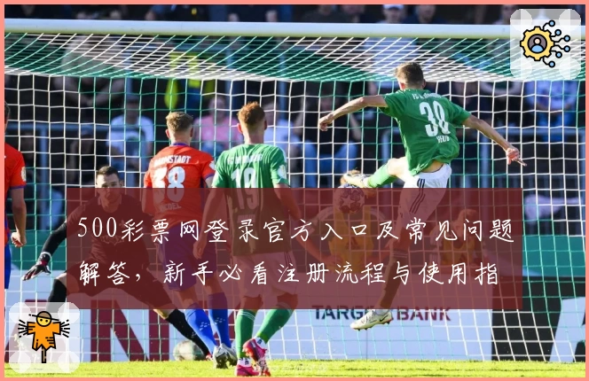 500彩票网登录官方入口及常见问题解答，新手必看注册流程与使用指南