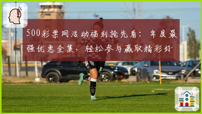 500彩票网活动福利抢先看：年度最强优惠全集，轻松参与赢取精彩好礼