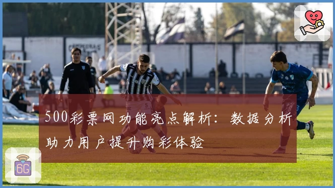 500彩票网功能亮点解析：数据分析助力用户提升购彩体验