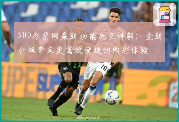 500彩票网最新功能亮点详解：全新升级带来更高效便捷的购彩体验
