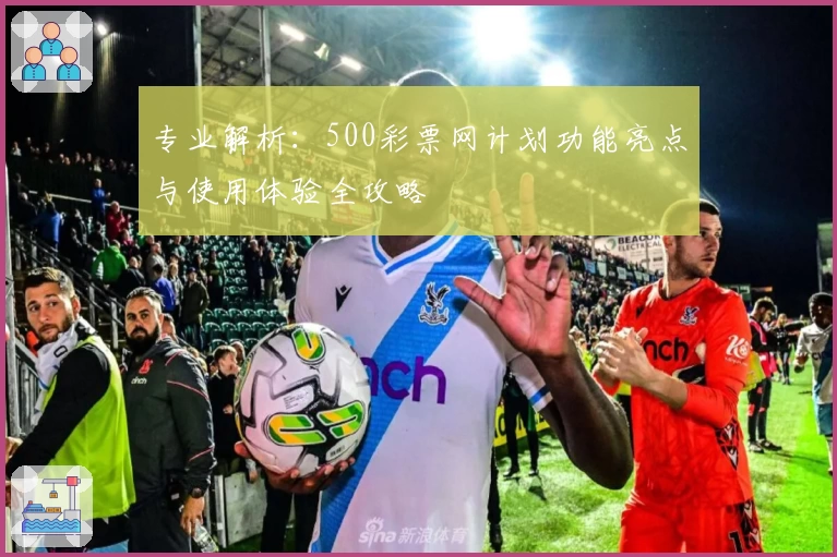 专业解析：500彩票网计划功能亮点与使用体验全攻略