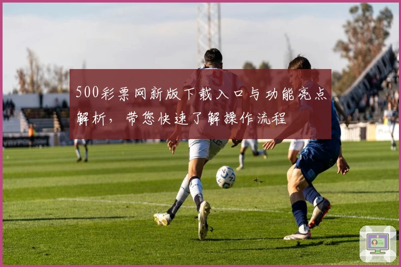 500彩票网新版下载入口与功能亮点解析，带您快速了解操作流程