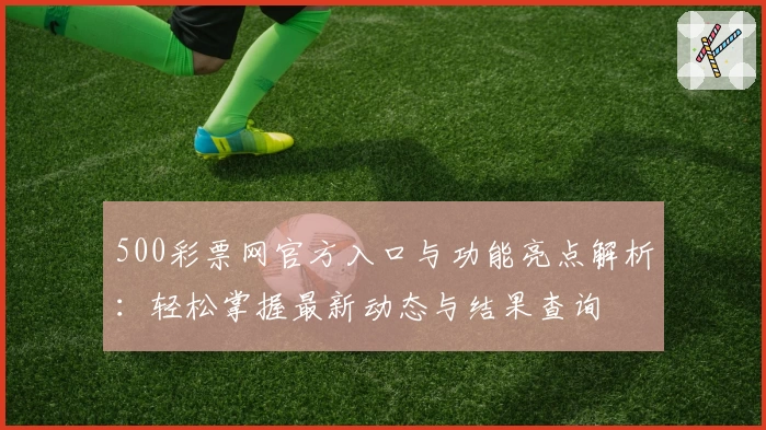 500彩票网官方入口与功能亮点解析：轻松掌握最新动态与结果查询