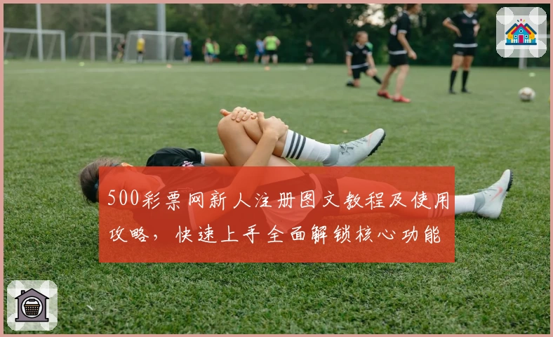 500彩票网新人注册图文教程及使用攻略,快速上手全面解锁核心功能