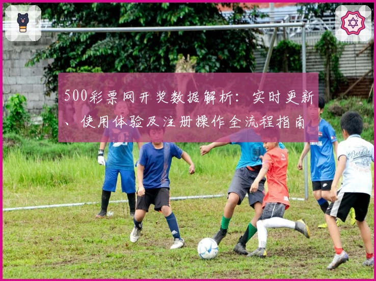 500彩票网开奖数据解析：实时更新、使用体验及注册操作全流程指南