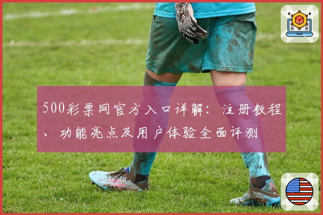 500彩票网官方入口详解：注册教程、功能亮点及用户体验全面评测