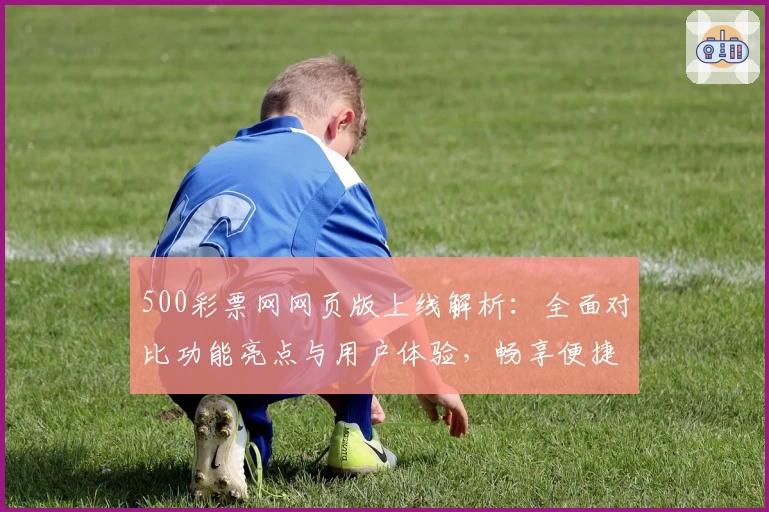 500彩票网网页版上线解析：全面对比功能亮点与用户体验，畅享便捷服务