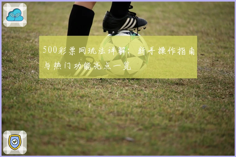 500彩票网玩法详解:新手操作指南与热门功能亮点一览