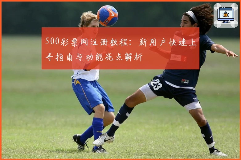 500彩票网注册教程：新用户快速上手指南与功能亮点解析