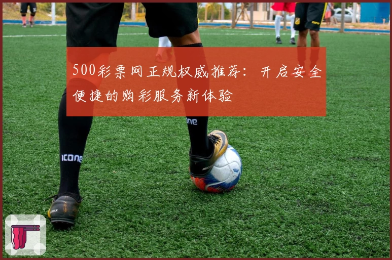 500彩票网正规权威推荐：开启安全便捷的购彩服务新体验