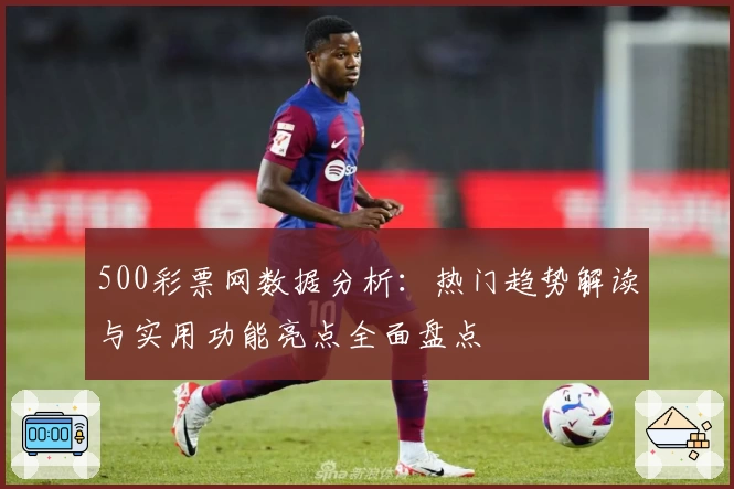 500彩票网数据分析：热门趋势解读与实用功能亮点全面盘点