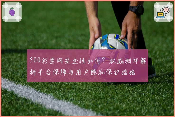 500彩票网安全性如何?权威测评解析平台保障与用户隐私保护措施