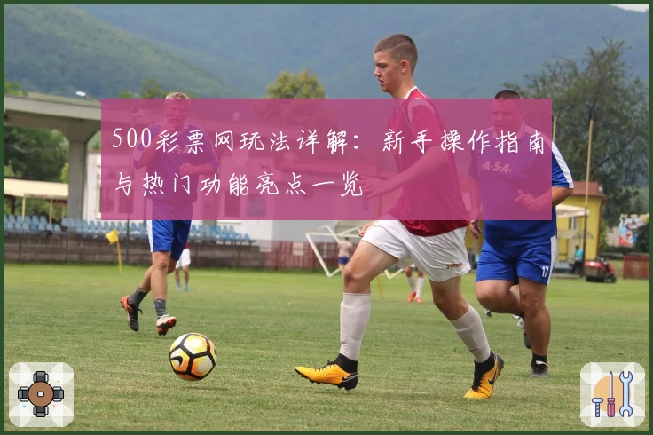 500彩票网玩法详解：新手操作指南与热门功能亮点一览