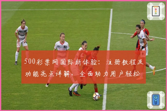 500彩票网国际新体验：注册教程及功能亮点详解，全面助力用户轻松掌握操作技巧