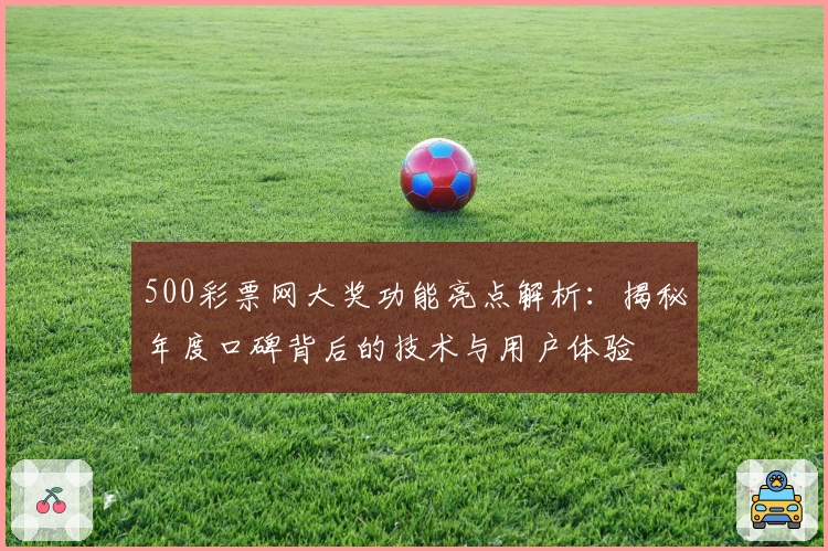 500彩票网大奖功能亮点解析：揭秘年度口碑背后的技术与用户体验