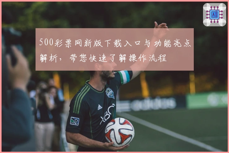 500彩票网新版下载入口与功能亮点解析,带您快速了解操作流程
