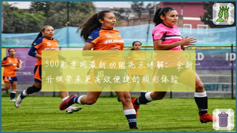 500彩票网最新功能亮点详解：全新升级带来更高效便捷的购彩体验