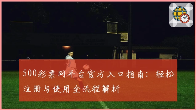 500彩票网平台官方入口指南：轻松注册与使用全流程解析